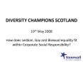 DIVERSITY CHAMPIONS SCOTLAND 19th May 2008 How does Lesbian, Gay and Bisexual equality fit within Corporate Social Responsibility? PowerPoint PPT Presentation