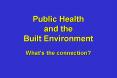 Public Health and the Built Environment Whats the connection PowerPoint PPT Presentation