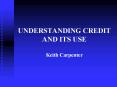 UNDERSTANDING CREDIT AND ITS USE Keith Carpenter