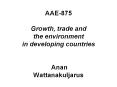 AAE-875  Growth, trade and the environment in developing countries  Anan Wattanakuljarus PowerPoint PPT Presentation