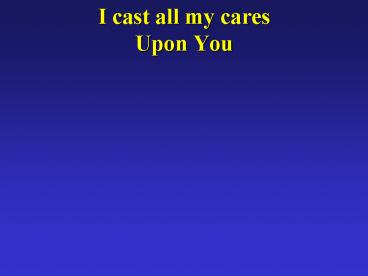I cast all my cares Upon You