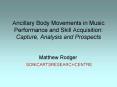 Ancillary Body Movements in Music Performance and Skill Acquisition: Capture, Analysis and Prospects PowerPoint PPT Presentation