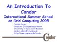 An Introduction To Condor International Summer School on Grid Computing 2005 PowerPoint PPT Presentation