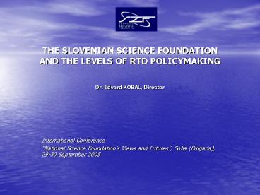 THE SLOVENIAN SCIENCE FOUNDATION AND THE LEVELS OF RTD POLICYMAKING Dr' Edvard KOBAL, Director