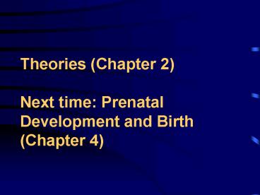 Theories Chapter 2 Next time: Prenatal Development and Birth Chapter 4