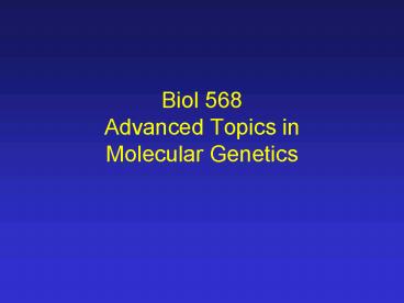 Biol 568 Advanced Topics in Molecular Genetics