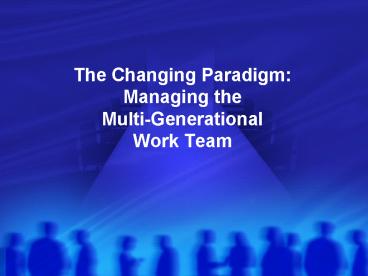 The Changing Paradigm: Managing the MultiGenerational Work Team