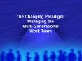 The Changing Paradigm: Managing the MultiGenerational Work Team PowerPoint PPT Presentation