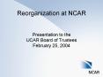 Reorganization at NCAR  Presentation to the UCAR Board of Trustees February 25, 2004 PowerPoint PPT Presentation