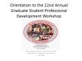 Orientation to the 22nd Annual Graduate Student Professional Development Workshop PowerPoint PPT Presentation