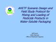 AHETF Scenario Design and Field Study Protocol for Mixing and Loading of Pesticide Products in Water-Soluble Packaging PowerPoint PPT Presentation