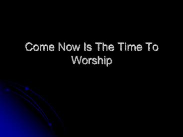 Come Now Is The Time To Worship