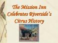 The Mission Inn Celebrates Riversides Citrus History PowerPoint PPT Presentation