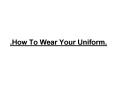 'How To Wear Your Uniform' PowerPoint PPT Presentation
