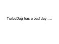 TurboDog has a bad day.. PowerPoint PPT Presentation