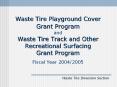 Waste Tire Playground Cover Grant Program  and Waste Tire Track and Other Recreational Surfacing Grant Program Fiscal Year 2004/2005 PowerPoint PPT Presentation