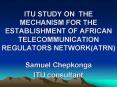ITU STUDY ON THE MECHANISM FOR THE ESTABLISHMENT OF AFRICAN TELECOMMUNICATION REGULATORS NETWORKATRN PowerPoint PPT Presentation