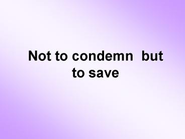 Not to condemn but to save