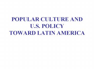 POPULAR CULTURE AND U'S' POLICY TOWARD LATIN AMERICA