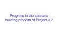 Progress in the scenario building process of Project 3'2 PowerPoint PPT Presentation