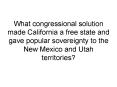 What congressional solution made California a free state and gave popular sovereignty to the New Mex PowerPoint PPT Presentation