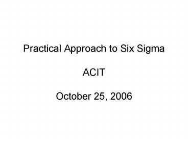 Practical Approach to Six Sigma ACIT October 25, 2006