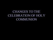 CHANGES TO THE CELEBRATION OF HOLY COMMUNION