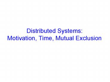 Distributed Systems: Motivation, Time, Mutual Exclusion
