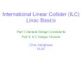 International%20Linear%20Collider%20(ILC)%20Linac%20Basics%20%20Part%20I:%20General%20Design%20Constraints%20Part%20II:%20ILC%20Design%20Choices%20%20Chris%20Adolphsen%20SLAC PowerPoint PPT Presentation