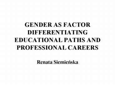 GENDER AS FACTOR DIFFERENTIATING EDUCATIONAL PATHS AND PROFESSIONAL CAREERS Renata Siemienska
