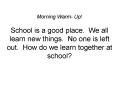 Morning Warm- Up! School is a good place. We all learn new things. No one is left out. How do we learn together at school? PowerPoint PPT Presentation