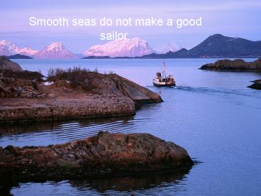 Smooth seas do not make a good sailor.