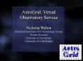 AstroGrid: Virtual Observatory Service Nicholas Walton AstroGrid and Euro-VO Technology Centre Project Scientist (Institute of Astronomy, University of Cambridge) PowerPoint PPT Presentation