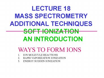 LECTURE 18 MASS SPECTROMETRY ADDITIONAL TECHNIQUES SOFT IONIZATION AN INTRODUCTION