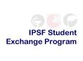 IPSF Student Exchange Program PowerPoint PPT Presentation
