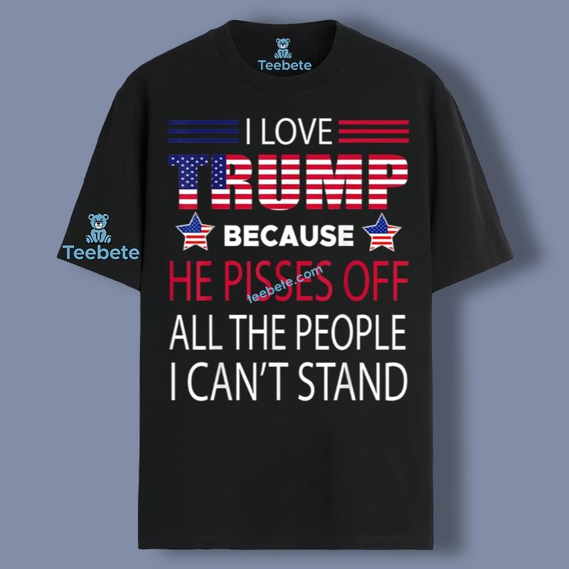 I Love Trump Because He Pisses Of All The People Cant Stand Shirt