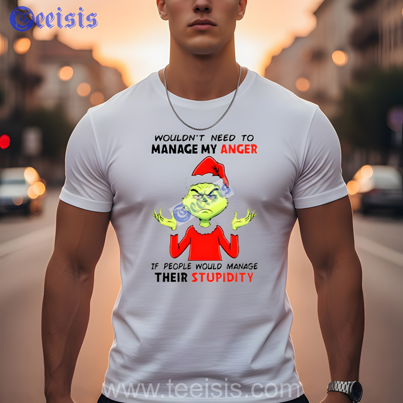Grinch Wouldnt Need To Manage My Anger If People Would Manage Their Stupidity Mens Christmas Tees