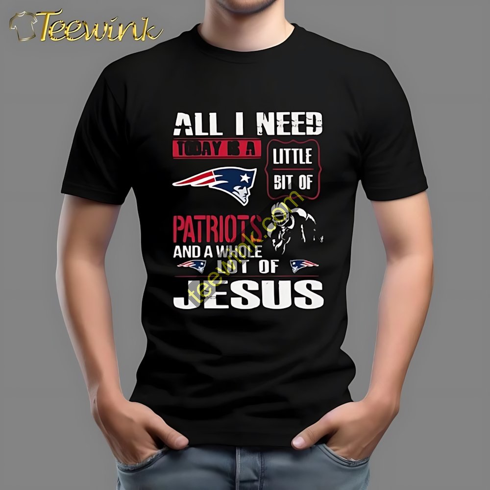 All I Need Today Is A Little Bit Of Patriots And A Whole Lot Of Jesus Shirt