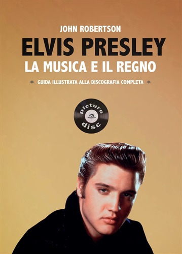 Elvis Presley. La musica e il regno. Guida illustrata alla discografia completa di John Robertson