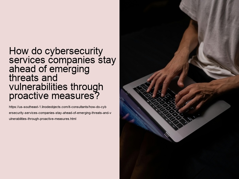 How do cybersecurity services companies stay ahead of emerging threats and vulnerabilities through proactive measures?