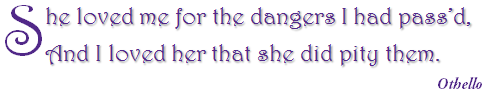 She loved me for the dangers I had pass'd, and I loved her that she did pity them. Othello.