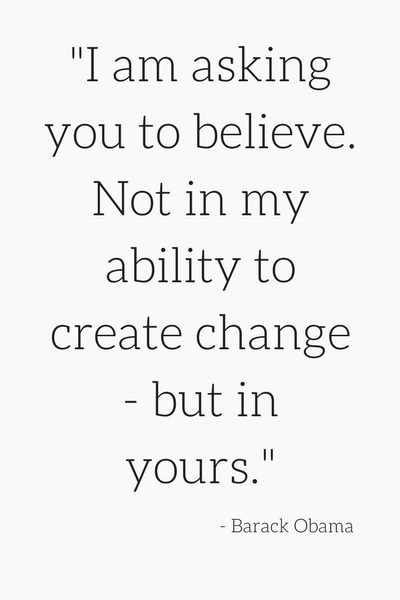"I am asking you to believe. Not in my ability to create change - but in yours." - Barack Obama