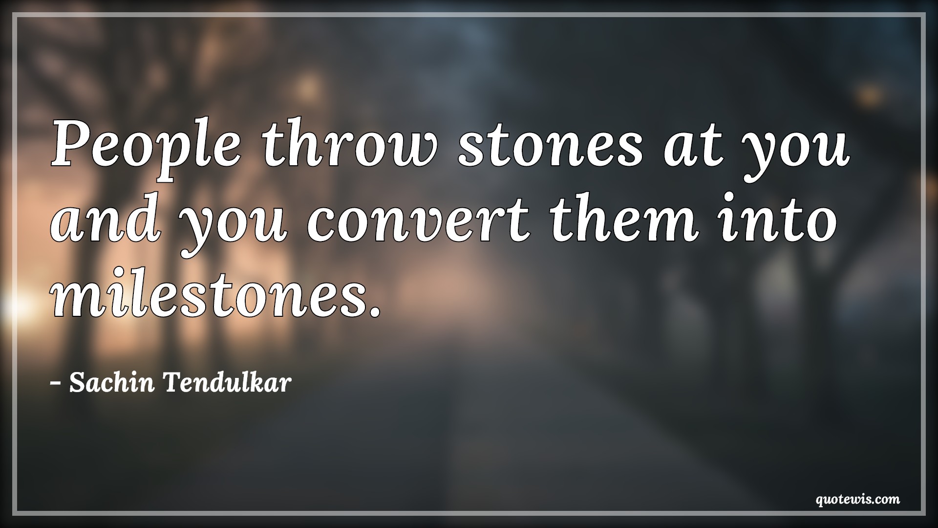 People throw stones at you and you convert them into milestones
