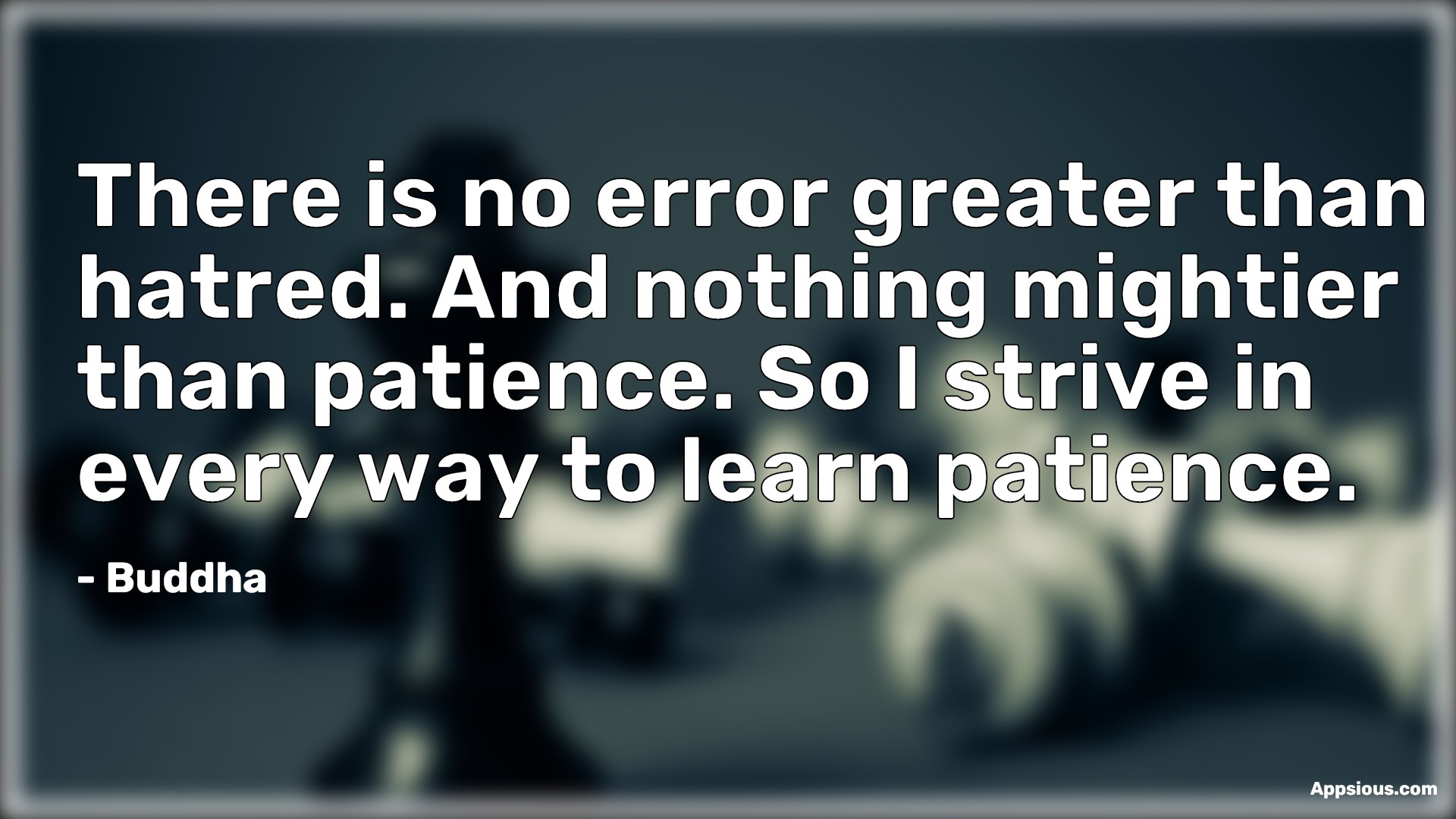 There is no error greater than hatred. And nothing mightier than patience. So I strive in every way to learn patience. There is no error greater than hatred. And nothing mightier than patience. So I strive in every way to learn patience.