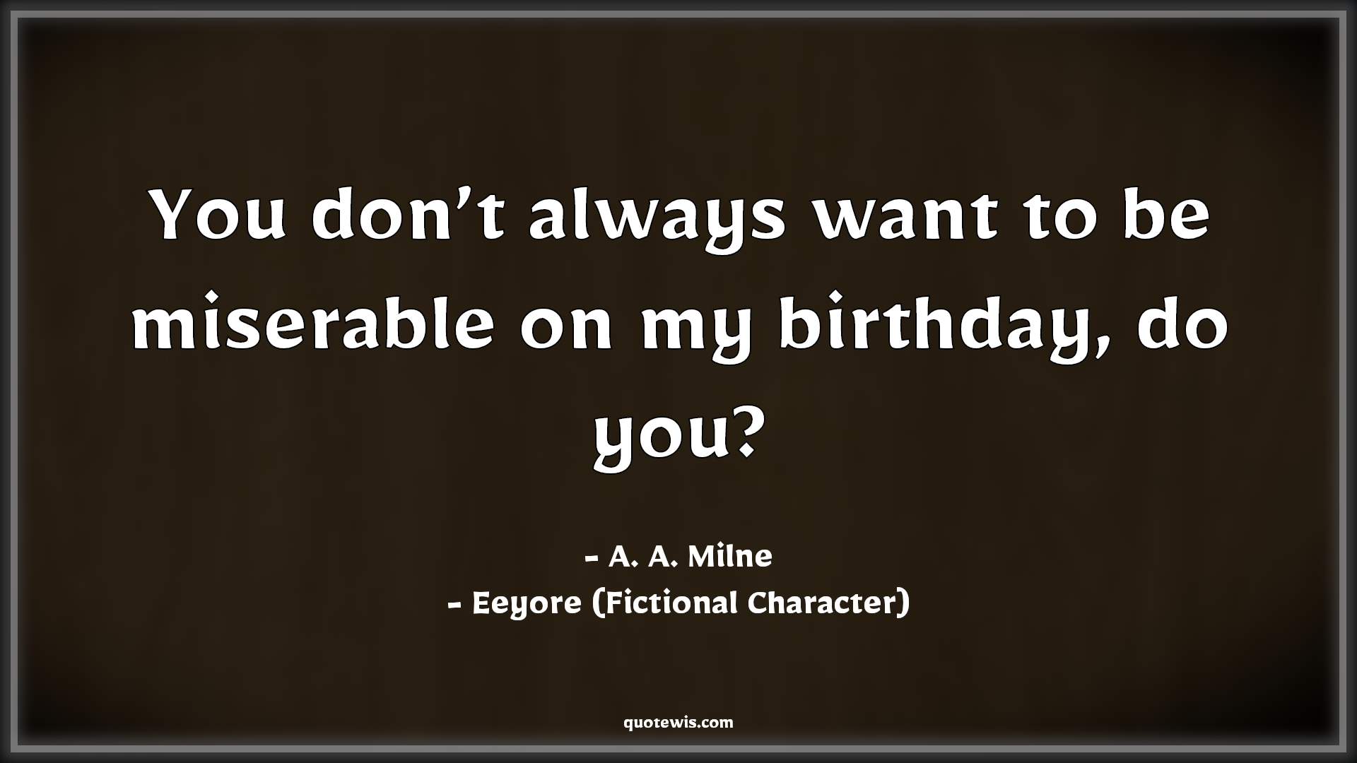 You don’t always want to be miserable on my birthday, do you? - A. A. Milne, Winnie the Pooh (Fictional Character) Quotes |  Movie Quotes, Winnie the Pooh Movie Quotes,