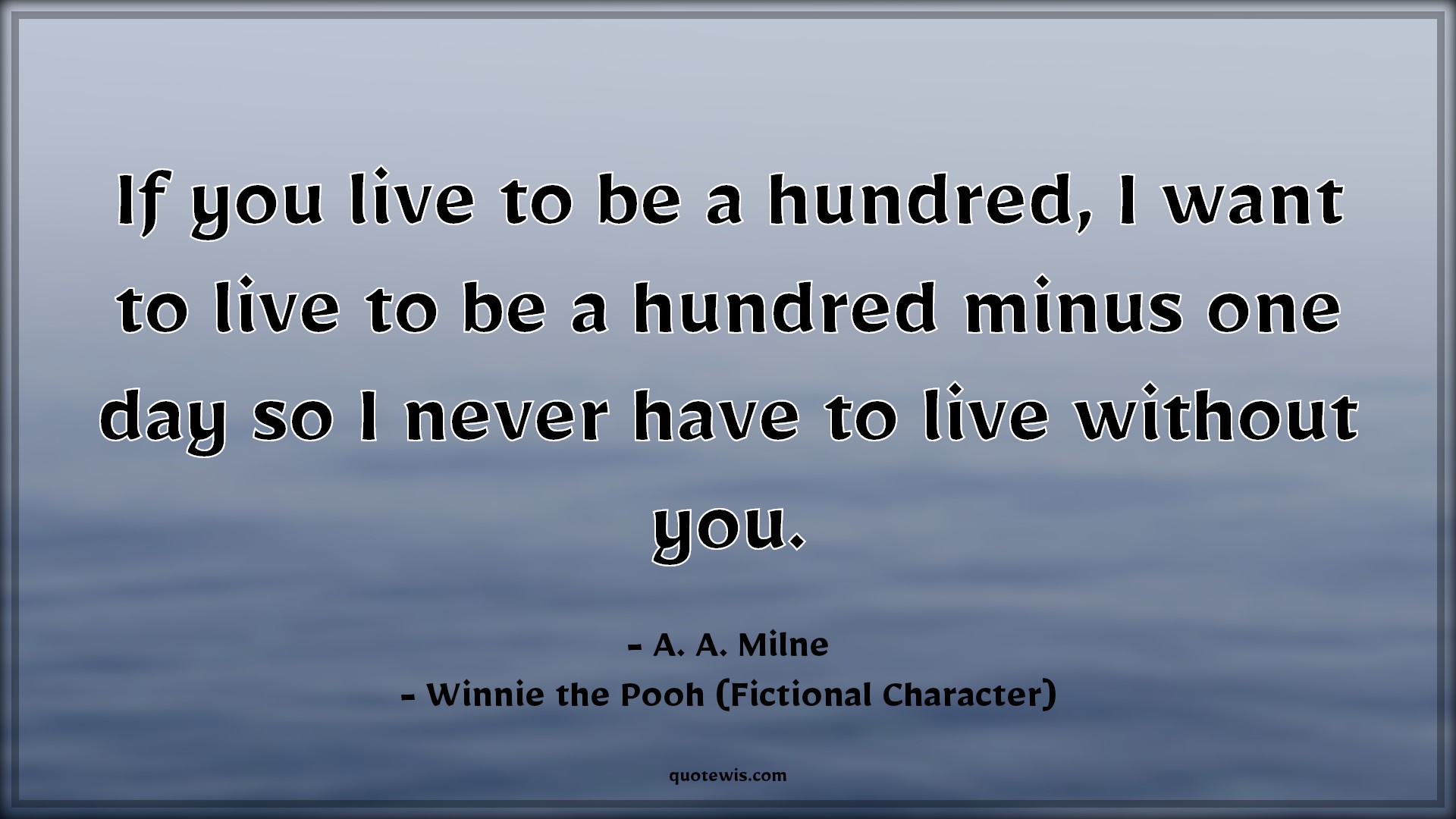 If you live to be a hundred, I want to live to be a hundred minus one day so I never have to live without you. - A. A. Milne, Winnie the Pooh (Fictional Character) Quotes |  Movie Quotes, Winnie the Pooh Movie Quotes,