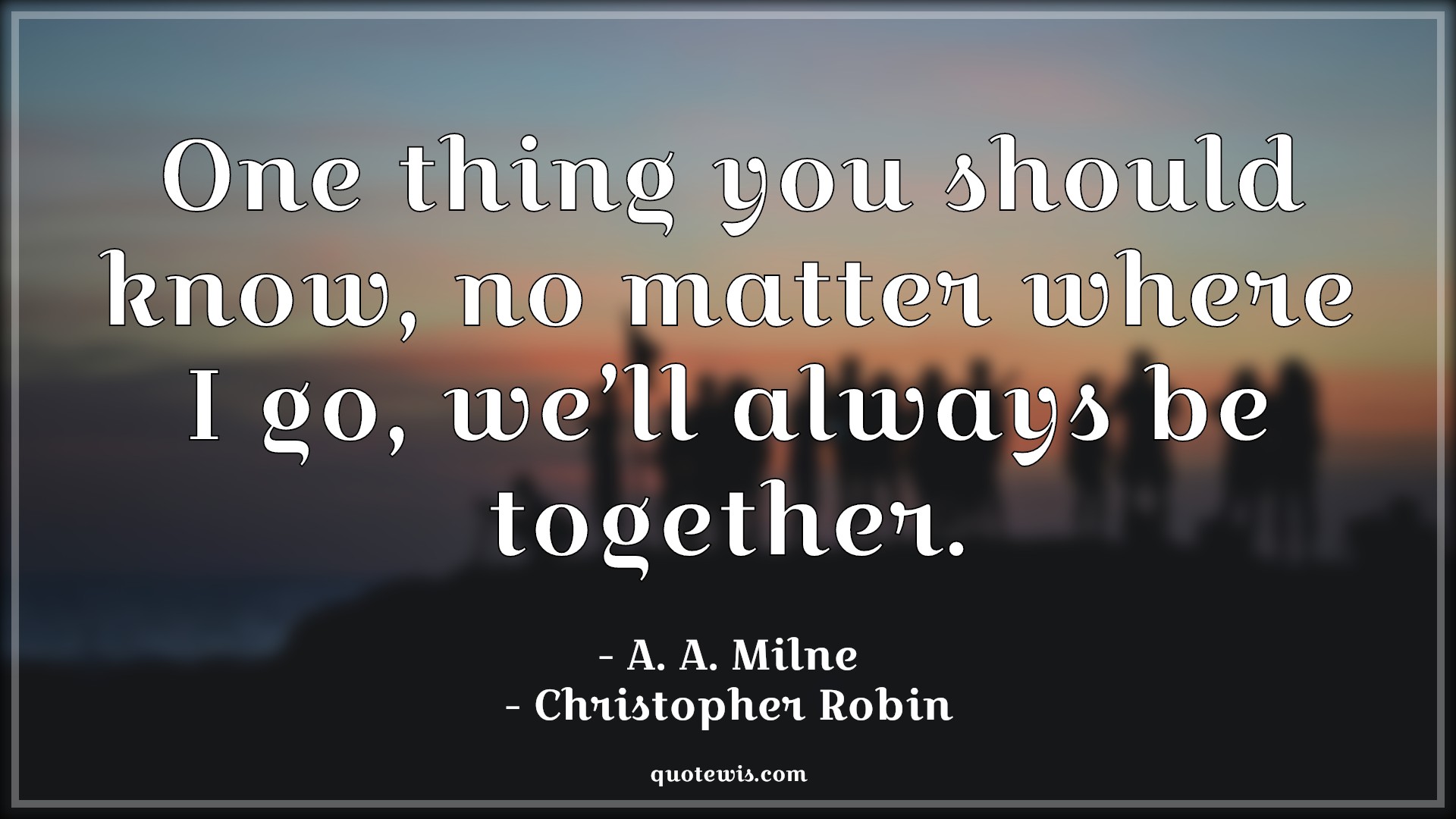 One thing you should know, no matter where I go, we’ll always be together. - A. A. Milne, Christopher Robin (Fictional Character) Quotes |  Movie Quotes, Winnie the Pooh Movie Quotes,