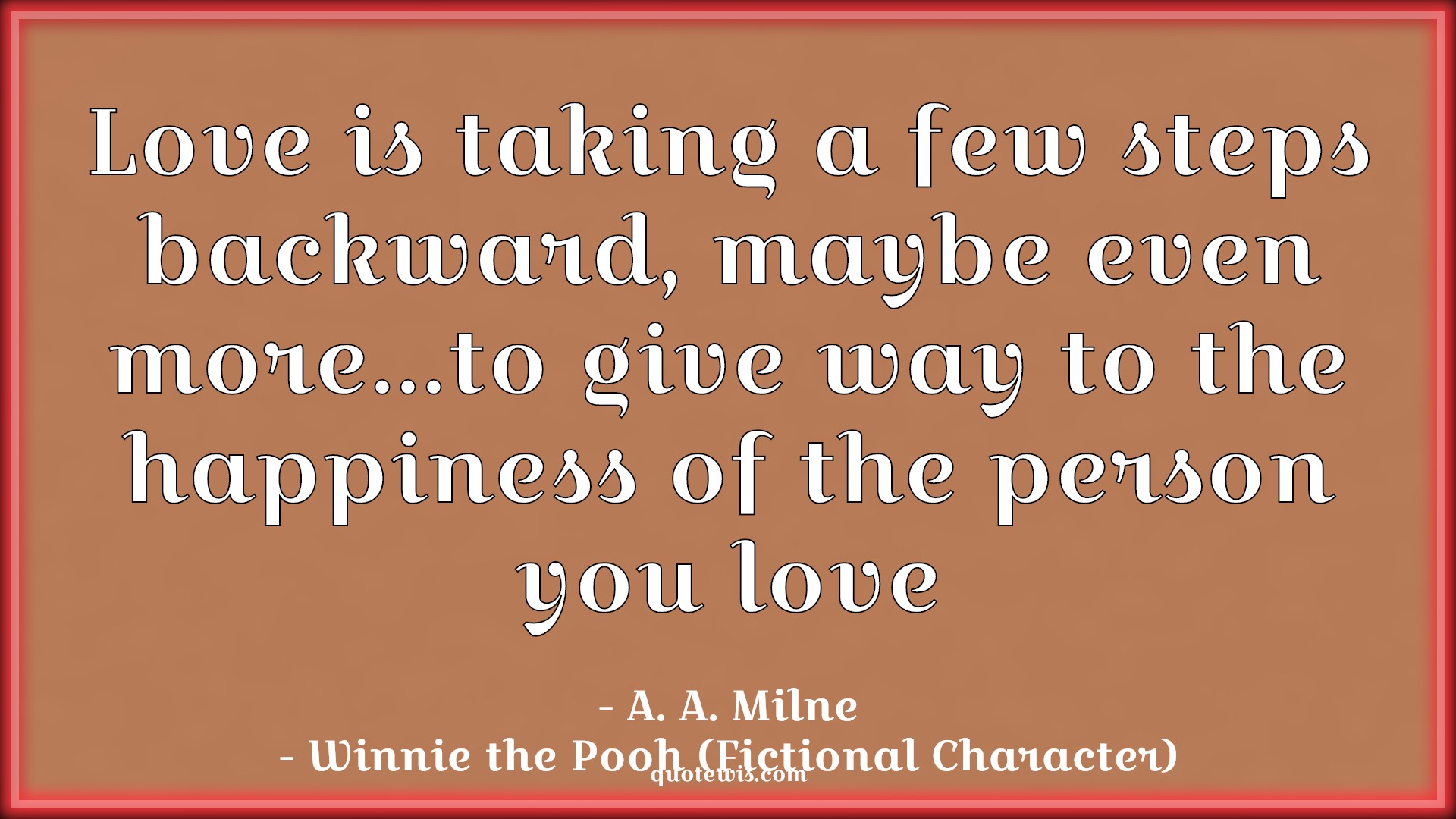 Love is taking a few steps backward, maybe even more…to give way to the happiness of the person you love - A. A. Milne, Winnie the Pooh (Fictional Character) Quotes |  Movie Quotes, Winnie the Pooh Movie Quotes,