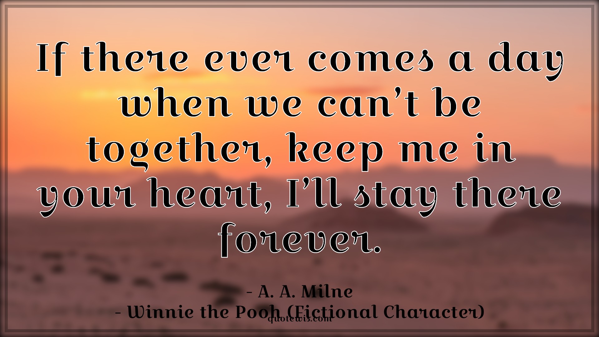 If there ever comes a day when we can’t be together, keep me in your heart, I’ll stay there forever. - A. A. Milne, Winnie the Pooh (Fictional Character) Quotes |  Movie Quotes, Winnie the Pooh Movie Quotes,