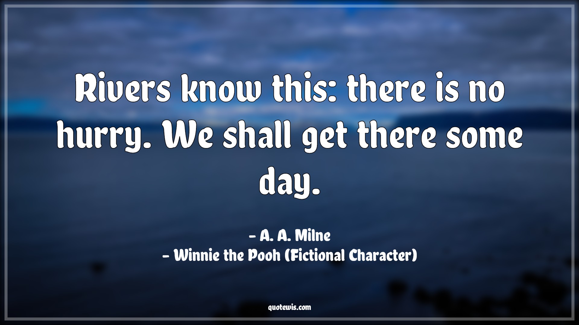 Rivers know this: there is no hurry. We shall get there some day. - A. A. Milne, Winnie the Pooh (Fictional Character) Quotes |  Movie Quotes, Winnie the Pooh Movie Quotes,